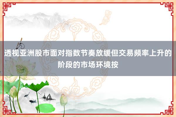 透视亚洲股市面对指数节奏放缓但交易频率上升的阶段的市场环境按