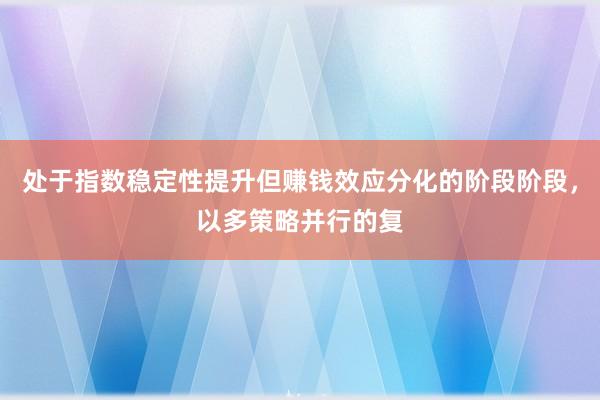 处于指数稳定性提升但赚钱效应分化的阶段阶段,以多策略并行的复