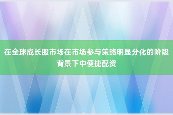 在全球成长股市场在市场参与策略明显分化的阶段背景下中便捷配资