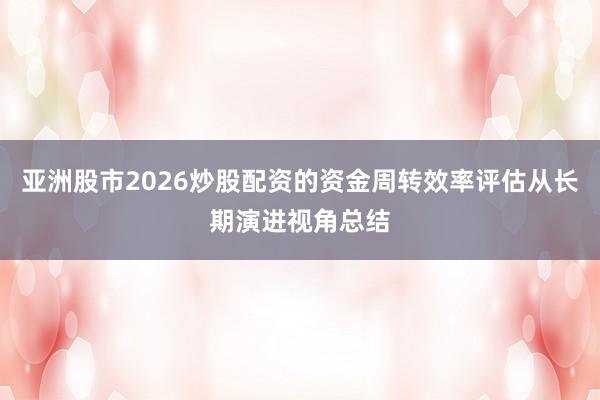 亚洲股市2026炒股配资的资金周转效率评估从长期演进视角总结