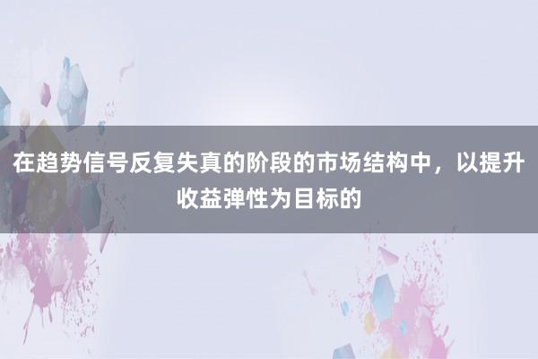在趋势信号反复失真的阶段的市场结构中，以提升收益弹性为目标的