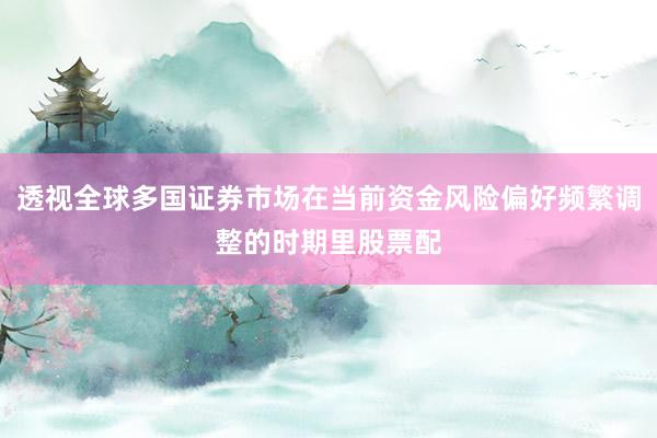 透视全球多国证券市场在当前资金风险偏好频繁调整的时期里股票配