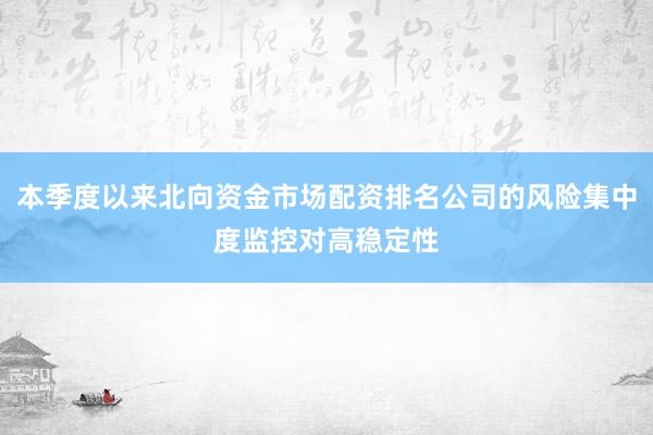本季度以来北向资金市场配资排名公司的风险集中度监控对高稳定性