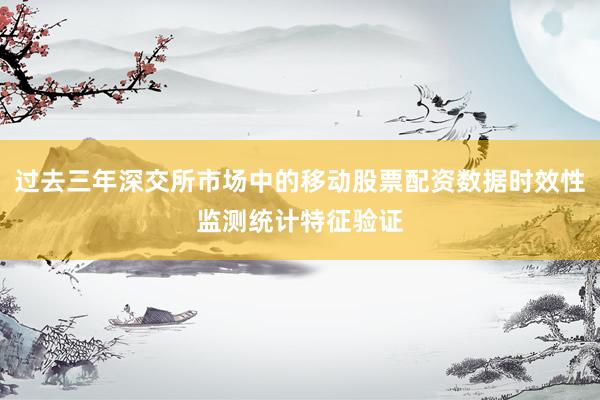 过去三年深交所市场中的移动股票配资数据时效性监测统计特征验证