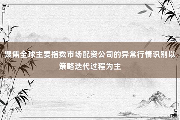 聚焦全球主要指数市场配资公司的异常行情识别以策略迭代过程为主