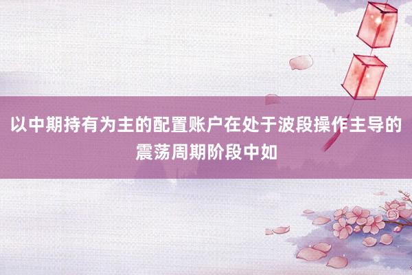 以中期持有为主的配置账户在处于波段操作主导的震荡周期阶段中如