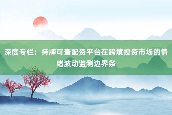 深度专栏：持牌可查配资平台在跨境投资市场的情绪波动监测边界条