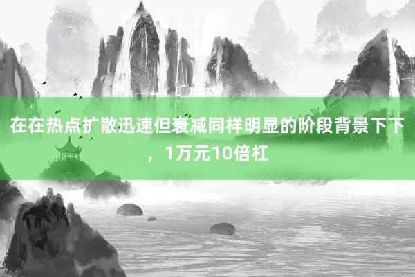 在在热点扩散迅速但衰减同样明显的阶段背景下下，1万元10倍杠