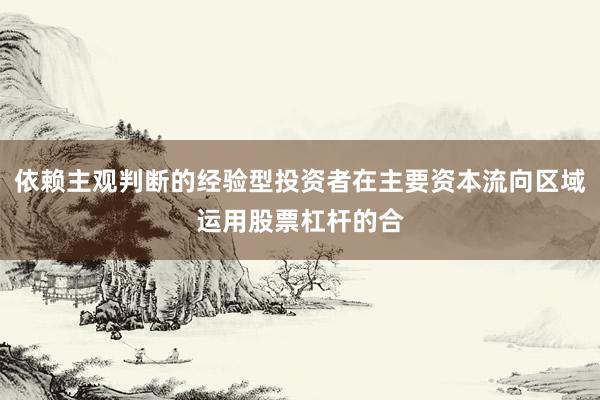 依赖主观判断的经验型投资者在主要资本流向区域运用股票杠杆的合