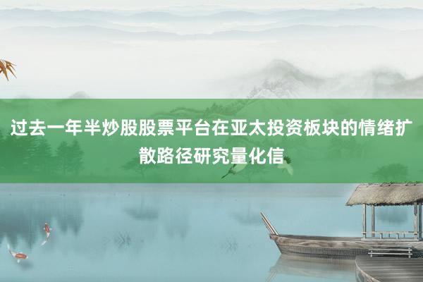 过去一年半炒股股票平台在亚太投资板块的情绪扩散路径研究量化信