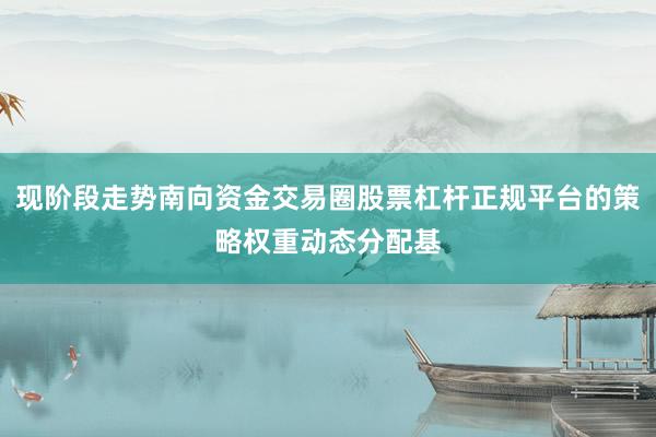 现阶段走势南向资金交易圈股票杠杆正规平台的策略权重动态分配基