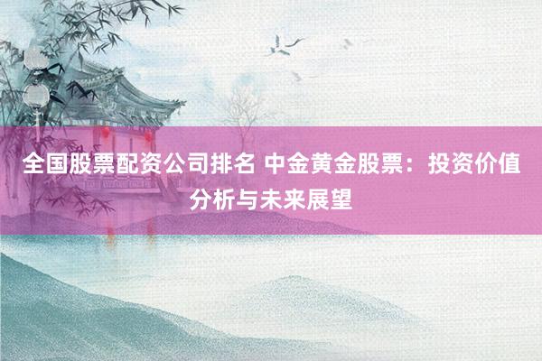 全国股票配资公司排名 中金黄金股票：投资价值分析与未来展望