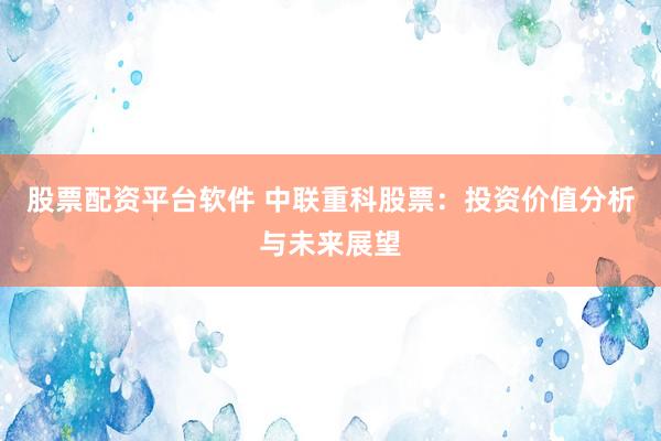 股票配资平台软件 中联重科股票：投资价值分析与未来展望