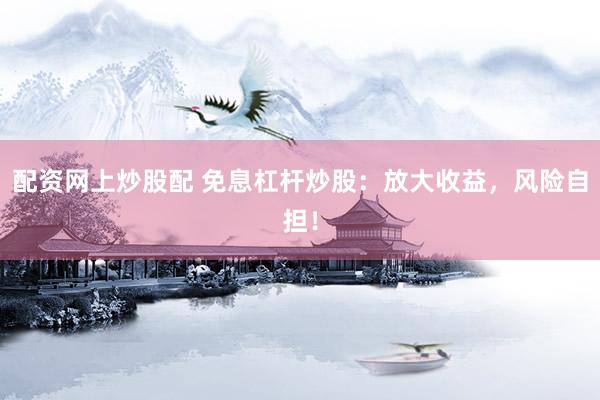 配资网上炒股配 免息杠杆炒股：放大收益，风险自担！