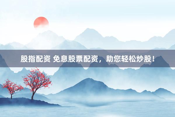 股指配资 免息股票配资，助您轻松炒股！