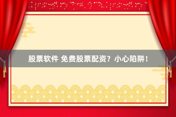 股票软件 免费股票配资？小心陷阱！