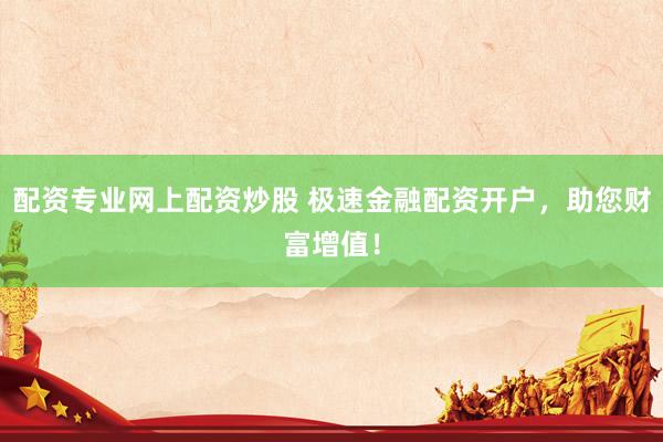 配资专业网上配资炒股 极速金融配资开户，助您财富增值！