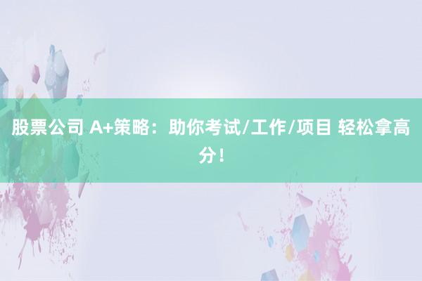 股票公司 A+策略：助你考试/工作/项目 轻松拿高分！