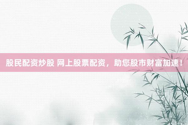 股民配资炒股 网上股票配资，助您股市财富加速！