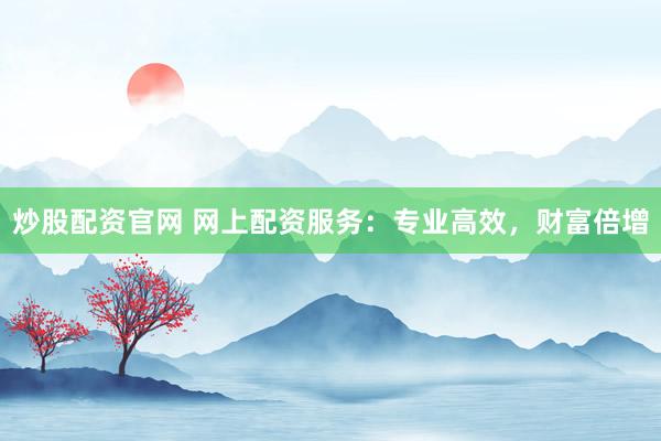 炒股配资官网 网上配资服务：专业高效，财富倍增