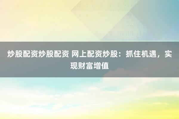 炒股配资炒股配资 网上配资炒股：抓住机遇，实现财富增值