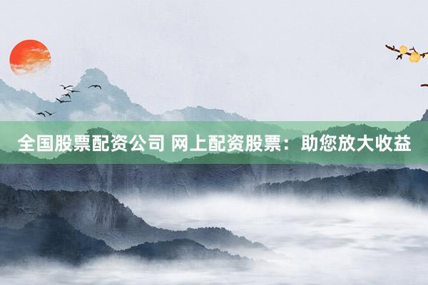 全国股票配资公司 网上配资股票：助您放大收益