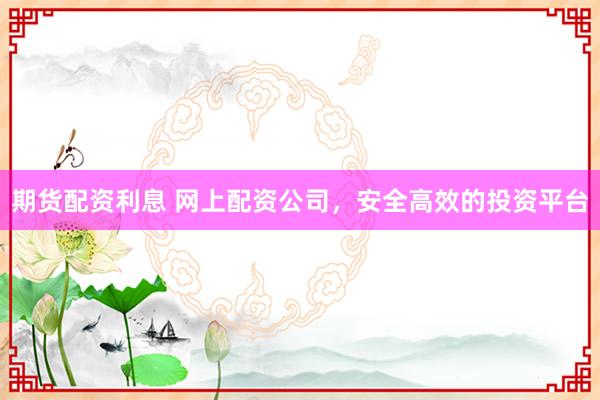 期货配资利息 网上配资公司，安全高效的投资平台