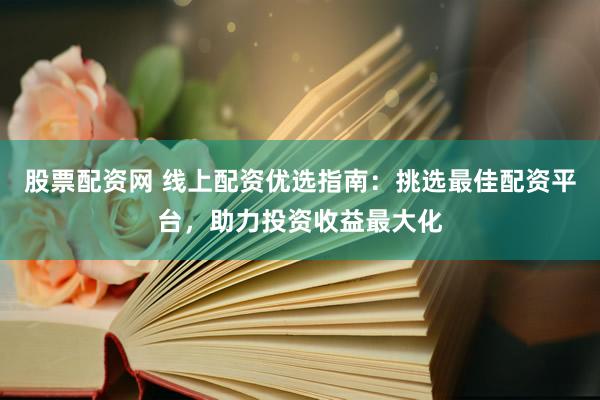股票配资网 线上配资优选指南：挑选最佳配资平台，助力投资收益最大化