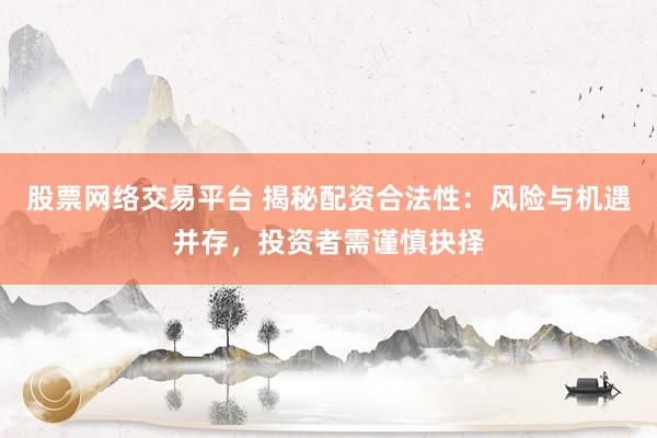 股票网络交易平台 揭秘配资合法性：风险与机遇并存，投资者需谨慎抉择