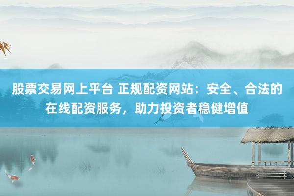 股票交易网上平台 正规配资网站：安全、合法的在线配资服务，助力投资者稳健增值