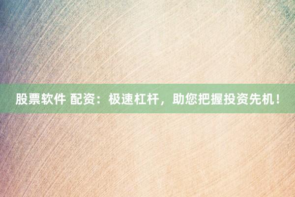 股票软件 配资：极速杠杆，助您把握投资先机！