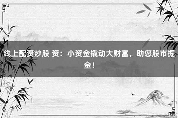 线上配资炒股 资：小资金撬动大财富，助您股市掘金！