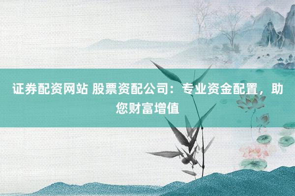 证券配资网站 股票资配公司：专业资金配置，助您财富增值