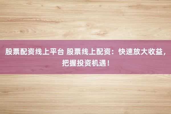 股票配资线上平台 股票线上配资：快速放大收益，把握投资机遇！