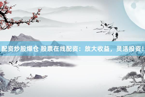配资炒股爆仓 股票在线配资：放大收益，灵活投资！