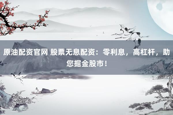 原油配资官网 股票无息配资：零利息，高杠杆，助您掘金股市！