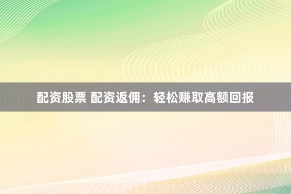 配资股票 配资返佣：轻松赚取高额回报