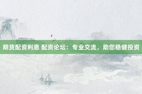 期货配资利息 配资论坛：专业交流，助您稳健投资