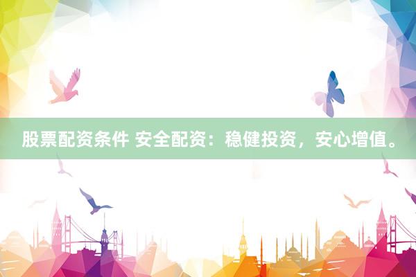 股票配资条件 安全配资：稳健投资，安心增值。