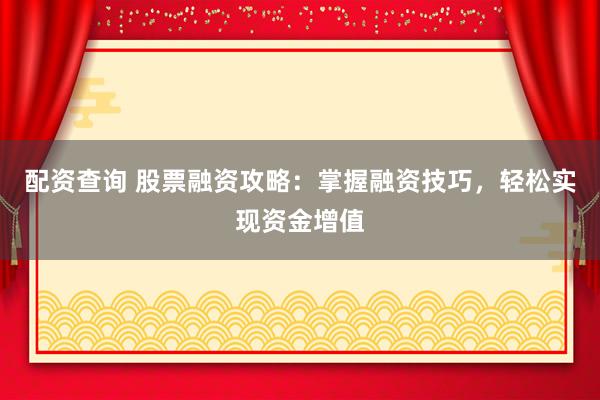 配资查询 股票融资攻略：掌握融资技巧，轻松实现资金增值
