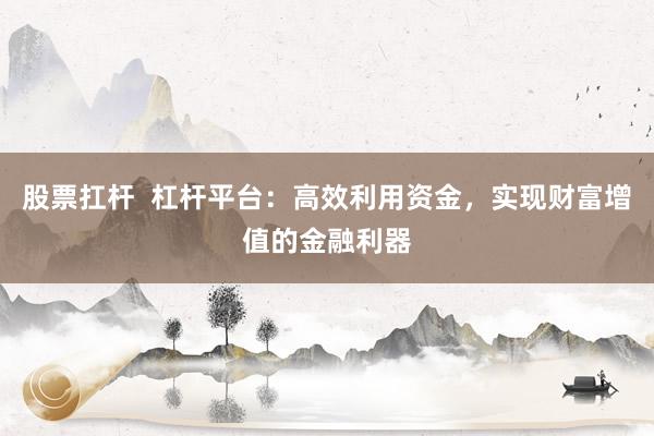 股票扛杆  杠杆平台：高效利用资金，实现财富增值的金融利器