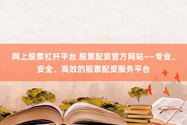 网上股票杠杆平台 股票配资官方网站——专业、安全、高效的股票配资服务平台