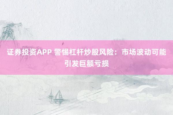 证券投资APP 警惕杠杆炒股风险：市场波动可能引发巨额亏损