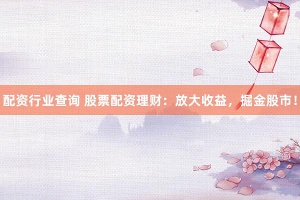 配资行业查询 股票配资理财：放大收益，掘金股市！