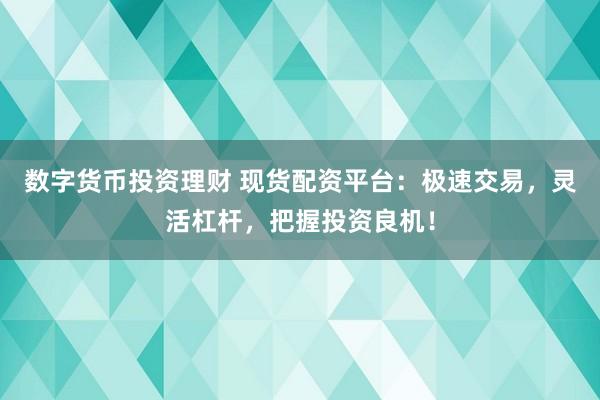 数字货币投资理财 现货配资平台：极速交易，灵活杠杆，把握投资良机！