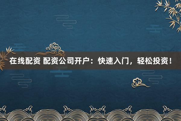 在线配资 配资公司开户：快速入门，轻松投资！