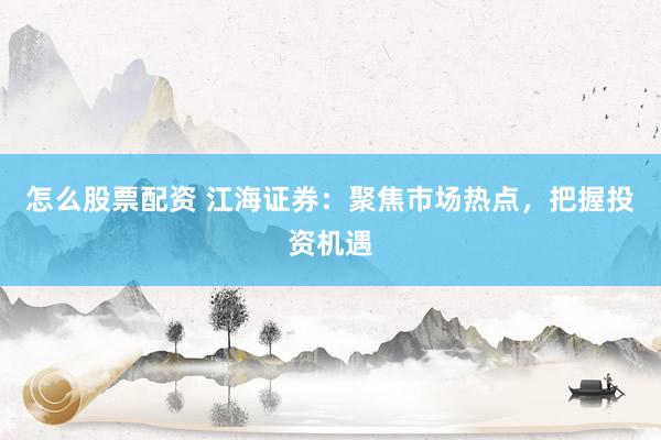怎么股票配资 江海证券：聚焦市场热点，把握投资机遇