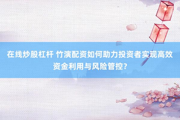 在线炒股杠杆 竹演配资如何助力投资者实现高效资金利用与风险管控？