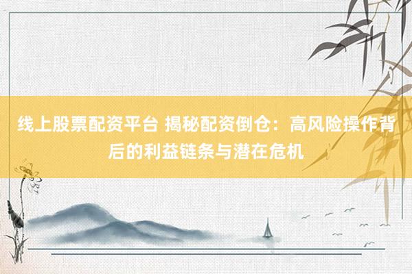 线上股票配资平台 揭秘配资倒仓：高风险操作背后的利益链条与潜在危机