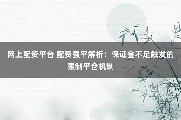 网上配资平台 配资强平解析：保证金不足触发的强制平仓机制